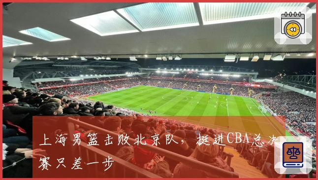 上海男篮击败北京队，挺进CBA总决赛只差一步